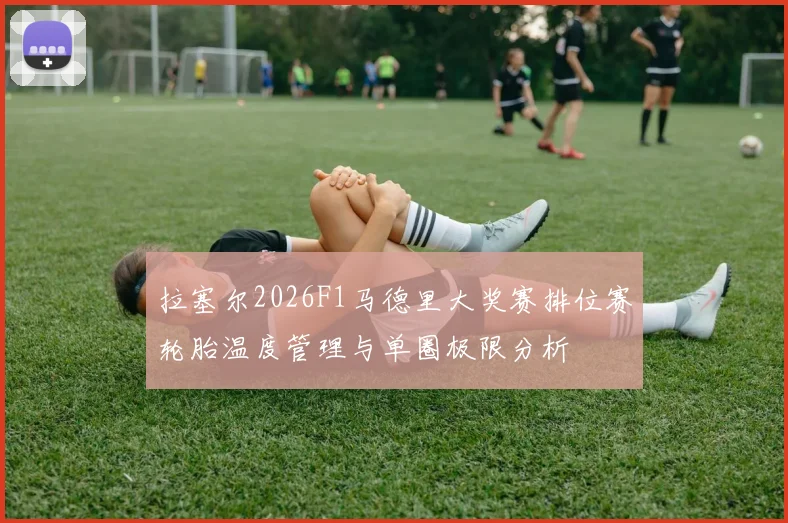 拉塞尔2026F1马德里大奖赛排位赛轮胎温度管理与单圈极限分析