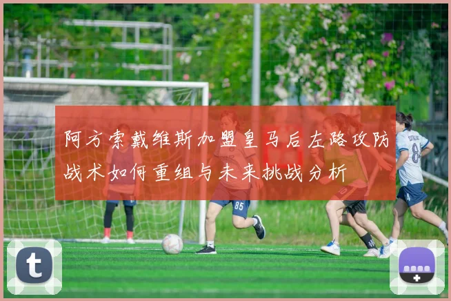 阿方索戴维斯加盟皇马后左路攻防战术如何重组与未来挑战分析