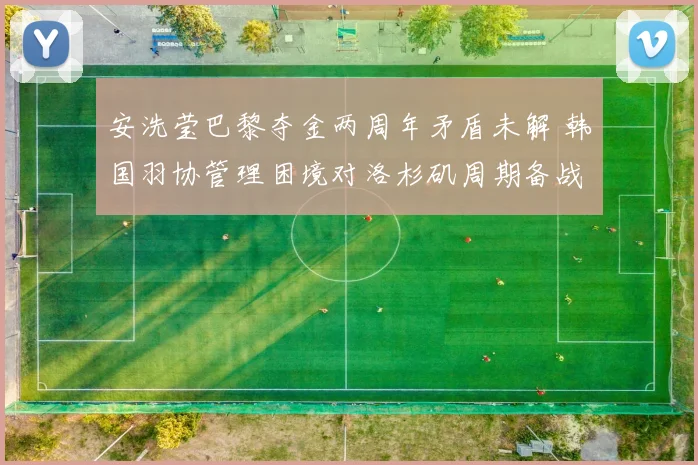 安洗莹巴黎夺金两周年矛盾未解 韩国羽协管理困境对洛杉矶周期备战的多维冲击