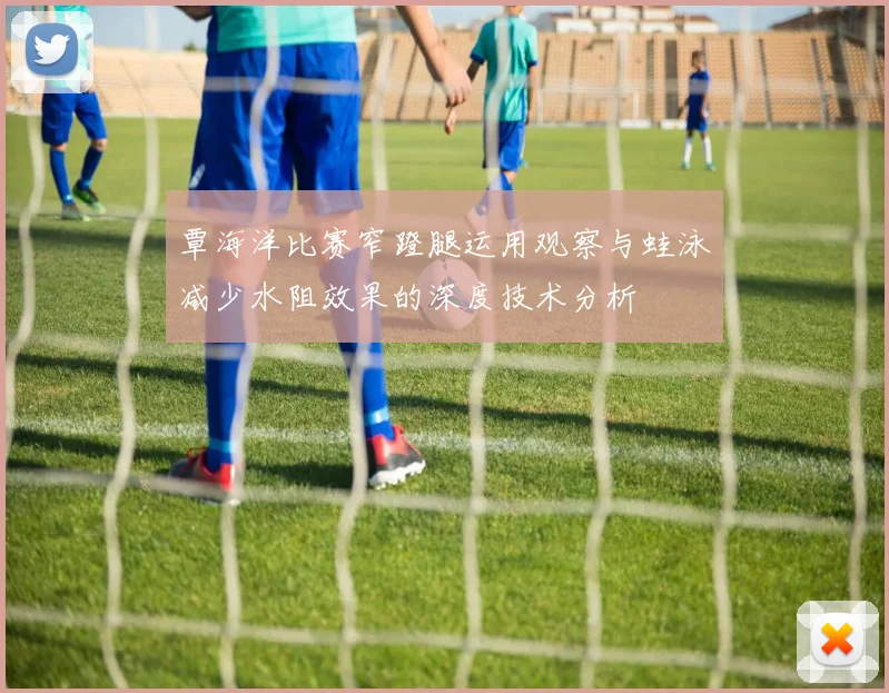 覃海洋比赛窄蹬腿运用观察与蛙泳减少水阻效果的深度技术分析