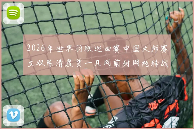 2026年世界羽联巡回赛中国大师赛女双陈清晨贾一凡网前封网轮转战术分析