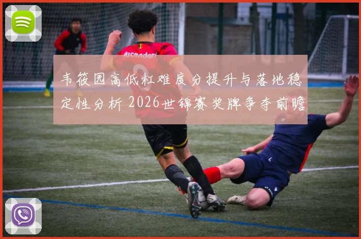 韦筱园高低杠难度分提升与落地稳定性分析 2026世锦赛奖牌争夺前瞻