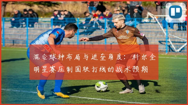 混合球种布局与进垒角度：科尔全明星赛压制国联打线的战术预期