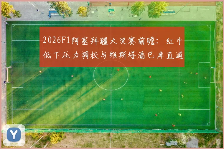 2026F1阿塞拜疆大奖赛前瞻：红牛低下压力调校与维斯塔潘巴库直道博弈