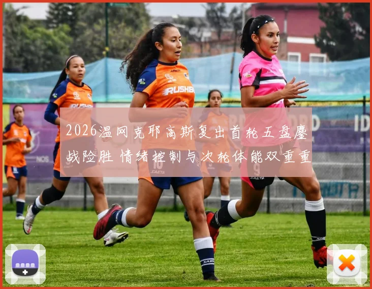 2026温网克耶高斯复出首轮五盘鏖战险胜 情绪控制与次轮体能双重重压分析