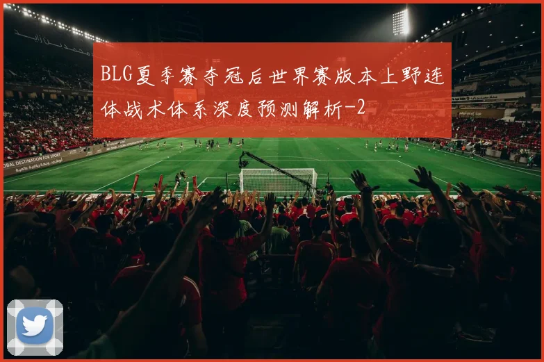 BLG夏季赛夺冠后世界赛版本上野连体战术体系深度预测解析