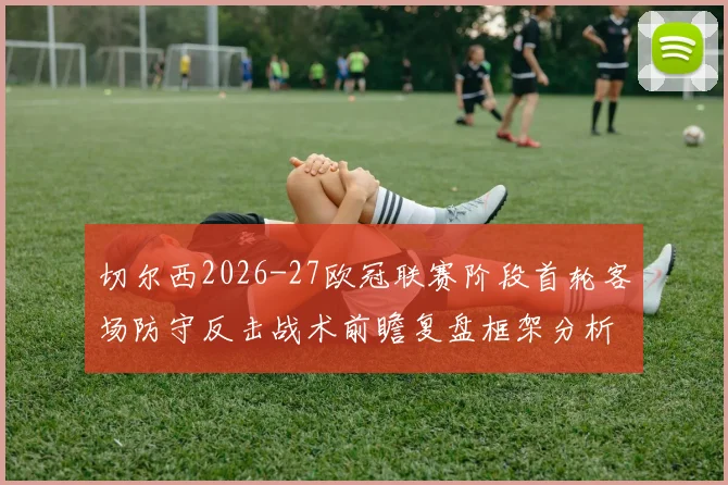 切尔西2026-27欧冠联赛阶段首轮客场防守反击战术前瞻复盘框架分析