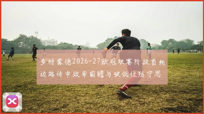 多特蒙德2026-27欧冠联赛阶段首轮边路传中效率前瞻与破低位防守思路