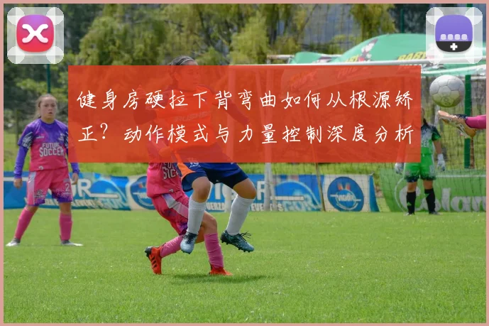 健身房硬拉下背弯曲如何从根源矫正？动作模式与力量控制深度分析