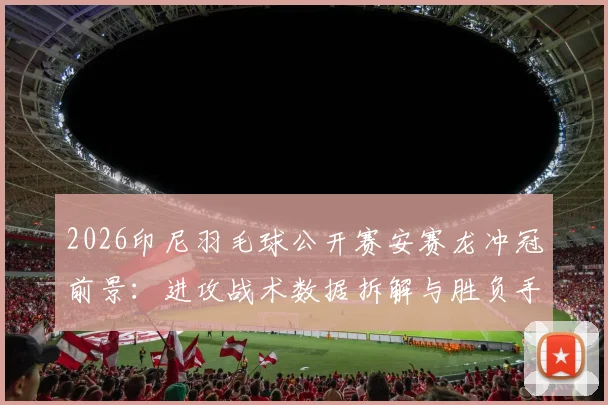 2026印尼羽毛球公开赛安赛龙冲冠前景：进攻战术数据拆解与胜负手分析