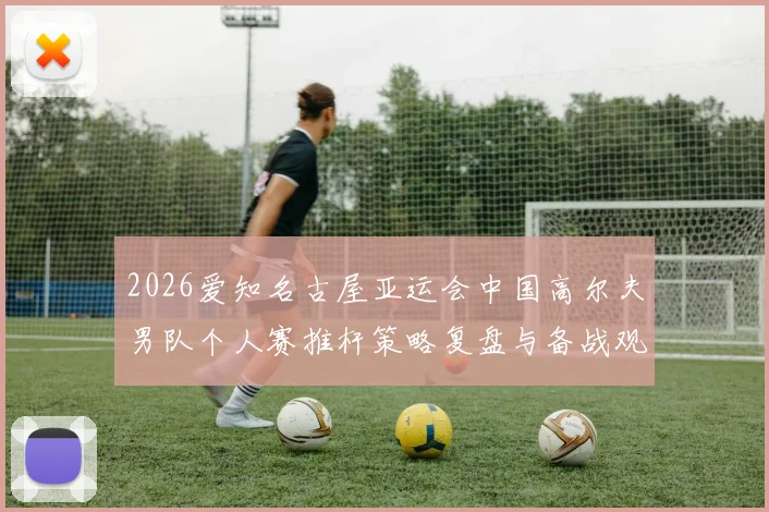 2026爱知名古屋亚运会中国高尔夫男队个人赛推杆策略复盘与备战观察