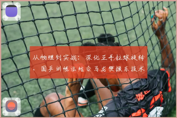 从物理到实战：深化正手拉球旋转，国乒训练法结合马龙樊振东技术解析