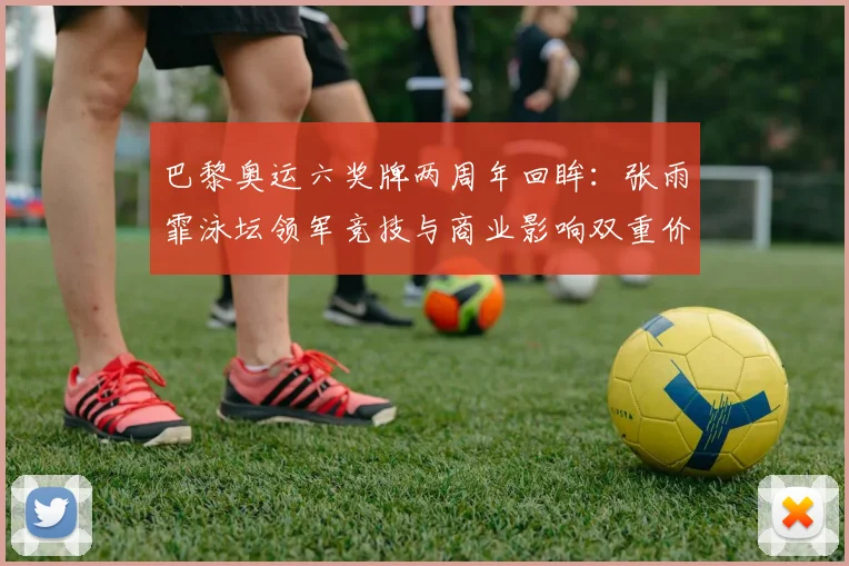 巴黎奥运六奖牌两周年回眸：张雨霏泳坛领军竞技与商业影响双重价值分析