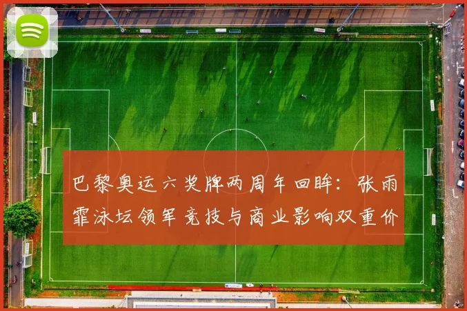巴黎奥运六奖牌两周年回眸:张雨霏泳坛领军竞技与商业影响双重价值分析