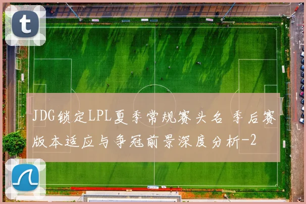JDG锁定LPL夏季常规赛头名 季后赛版本适应与争冠前景深度分析