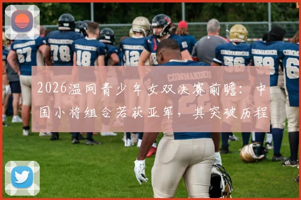 2026温网青少年女双决赛前瞻：中国小将组合若获亚军，其突破历程与隐忧分析