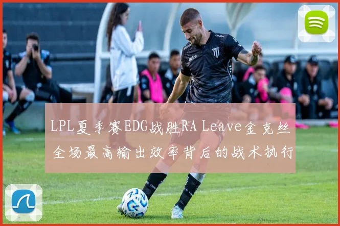 LPL夏季赛EDG战胜RA Leave金克丝全场最高输出效率背后的战术执行与对位压制分析