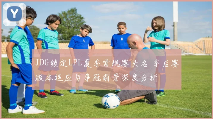 JDG锁定LPL夏季常规赛头名 季后赛版本适应与争冠前景深度分析