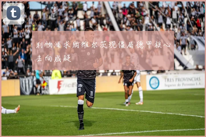 利物浦求购维尔茨现僵局德甲核心去向成疑