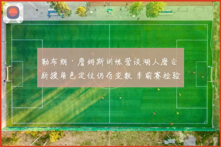 勒布朗·詹姆斯训练营谈湖人磨合 新援角色定位仍存变数 季前赛检验初步成果