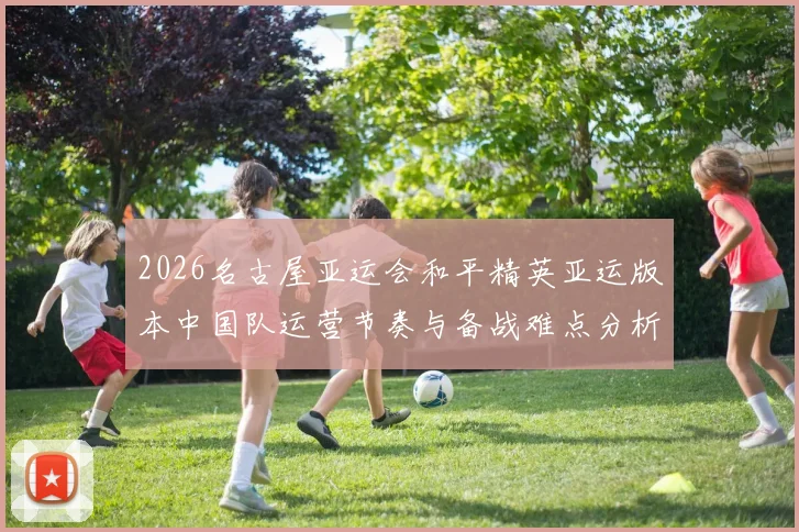 2026名古屋亚运会和平精英亚运版本中国队运营节奏与备战难点分析