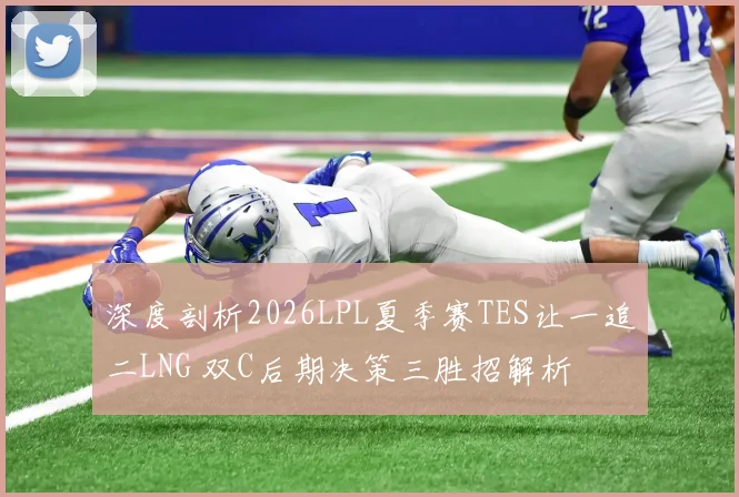 深度剖析2026LPL夏季赛TES让一追二LNG 双C后期决策三胜招解析
