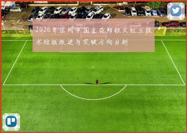 2026年法网中国金花郑钦文红土技术短板改进与突破方向分析