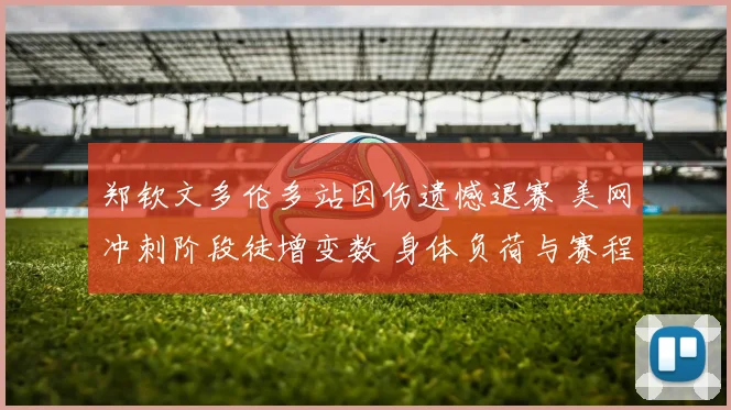 郑钦文多伦多站因伤遗憾退赛 美网冲刺阶段徒增变数 身体负荷与赛程管理成关键考验