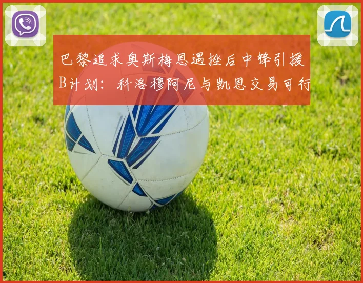 巴黎追求奥斯梅恩遇挫后中锋引援B计划:科洛穆阿尼与凯恩交易可行性深度对比