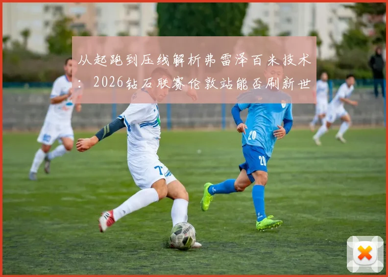 从起跑到压线解析弗雷泽百米技术:2026钻石联赛伦敦站能否刷新世界领先成绩