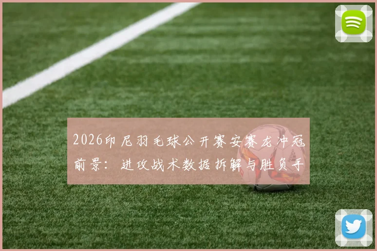 2026印尼羽毛球公开赛安赛龙冲冠前景：进攻战术数据拆解与胜负手分析