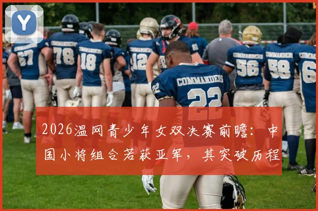 2026温网青少年女双决赛前瞻：中国小将组合若获亚军，其突破历程与隐忧分析