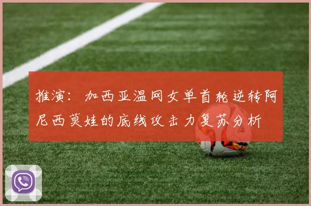 推演：加西亚温网女单首轮逆转阿尼西莫娃的底线攻击力复苏分析