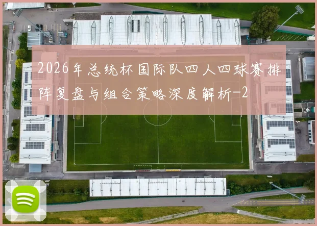 2026年总统杯国际队四人四球赛排阵复盘与组合策略深度解析