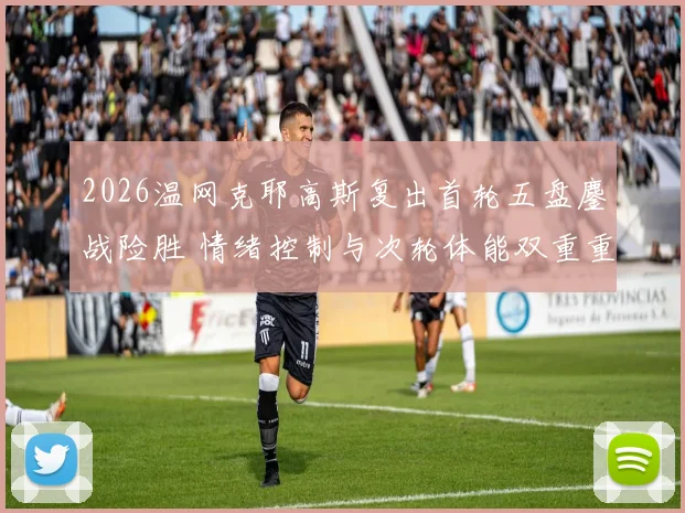 2026温网克耶高斯复出首轮五盘鏖战险胜 情绪控制与次轮体能双重重压分析