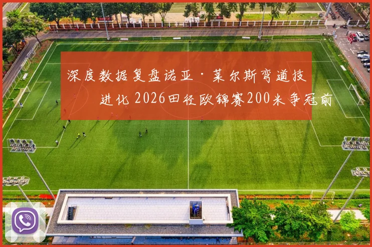 深度数据复盘诺亚·莱尔斯弯道技术进化 2026田径欧锦赛200米争冠前瞻