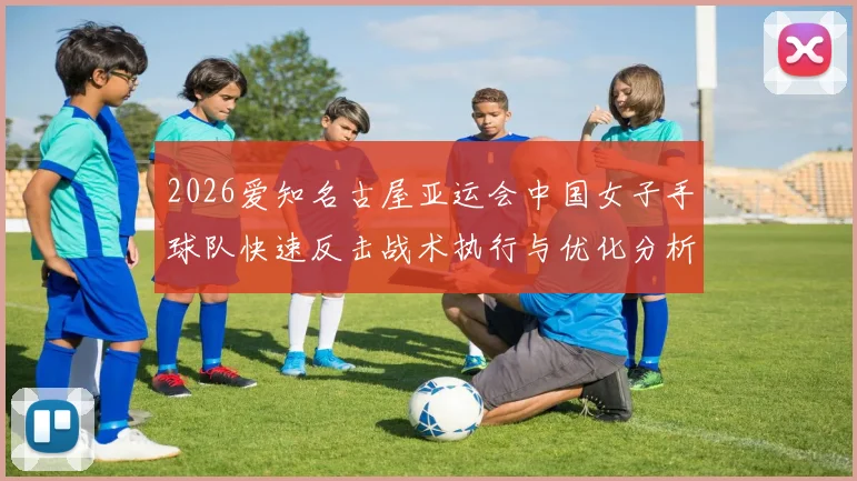 2026爱知名古屋亚运会中国女子手球队快速反击战术执行与优化分析