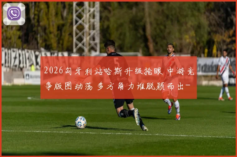 2026匈牙利站哈斯升级抢眼 中游竞争版图动荡 多方角力谁脱颖而出