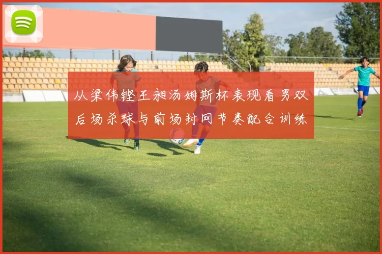 从梁伟铿王昶汤姆斯杯表现看男双后场杀球与前场封网节奏配合训练方法