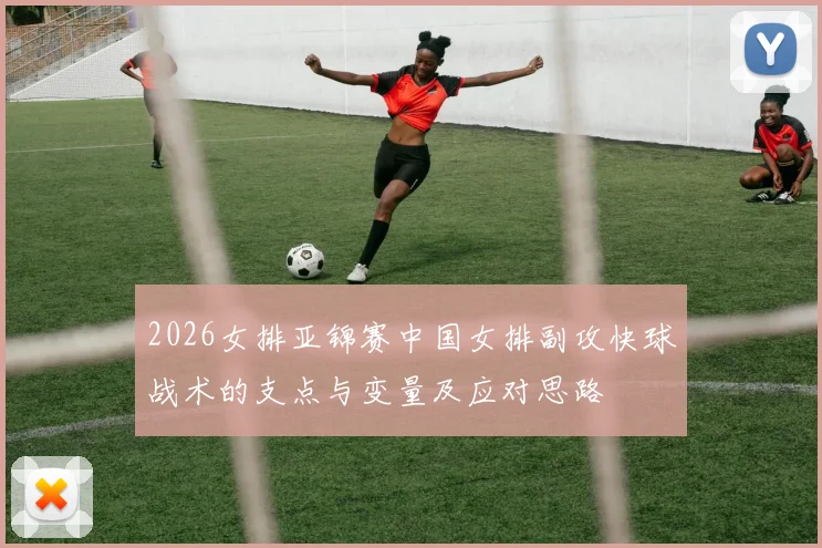 2026女排亚锦赛中国女排副攻快球战术的支点与变量及应对思路