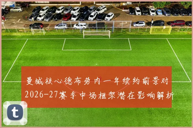 曼城核心德布劳内一年续约前景对2026-27赛季中场框架潜在影响解析