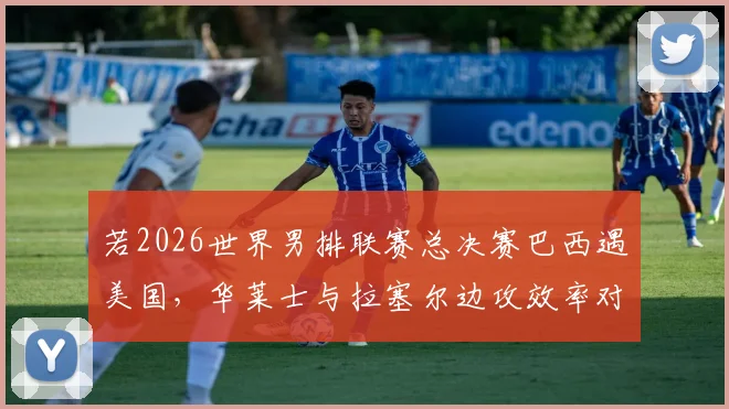 若2026世界男排联赛总决赛巴西遇美国，华莱士与拉塞尔边攻效率对比分析