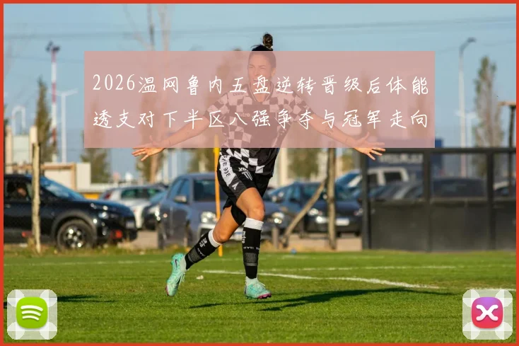 2026温网鲁内五盘逆转晋级后体能透支对下半区八强争夺与冠军走向的深度影响解析