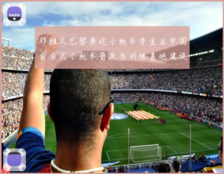 邓雅文巴黎奥运小轮车夺金后中国自由式小轮车普及与训练基地建设路径分析