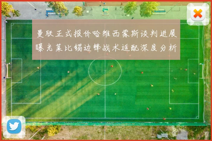 曼联正式报价哈维西蒙斯谈判进展曝光莱比锡边锋战术适配深度分析