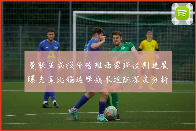 曼联正式报价哈维西蒙斯谈判进展曝光莱比锡边锋战术适配深度分析