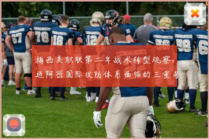 梅西美职联第二年战术转型观察，迈阿密国际攻防体系面临的三重考验