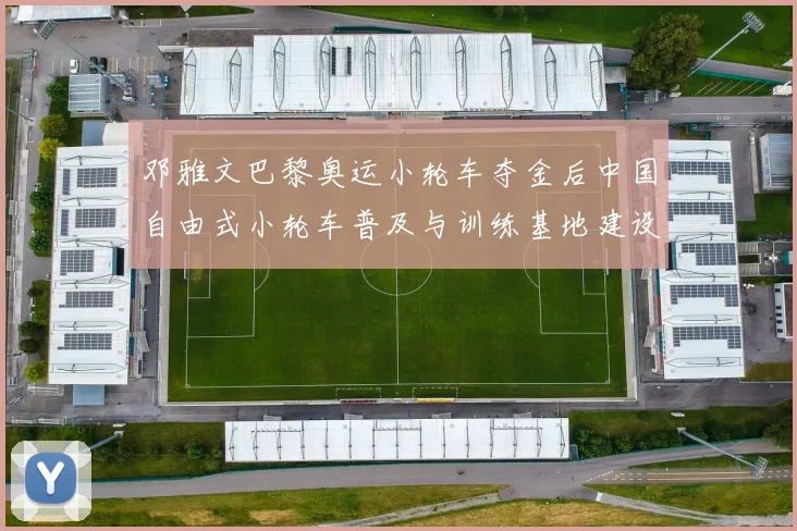 邓雅文巴黎奥运小轮车夺金后中国自由式小轮车普及与训练基地建设路径分析