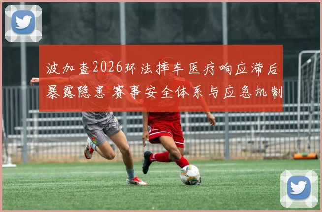 波加查2026环法摔车医疗响应滞后暴露隐患 赛事安全体系与应急机制多维审视