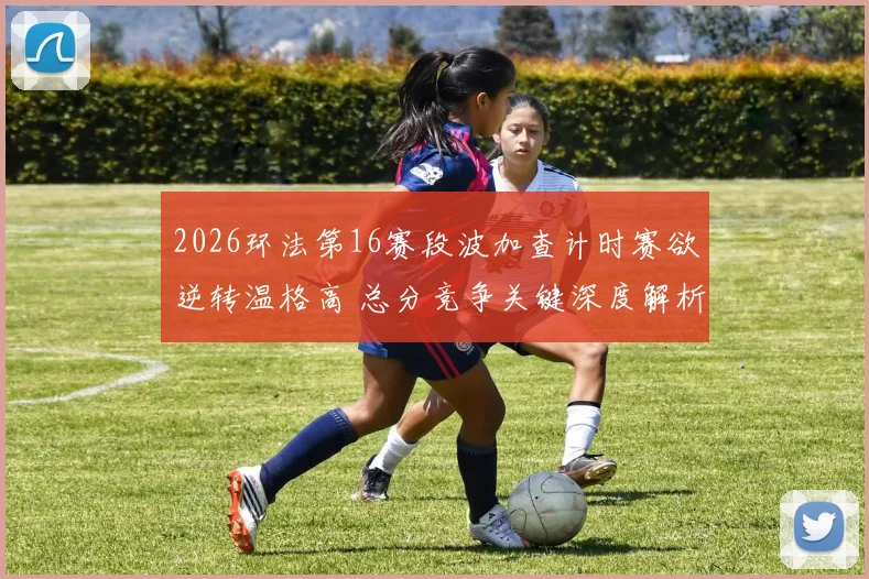 2026环法第16赛段波加查计时赛欲逆转温格高 总分竞争关键深度解析